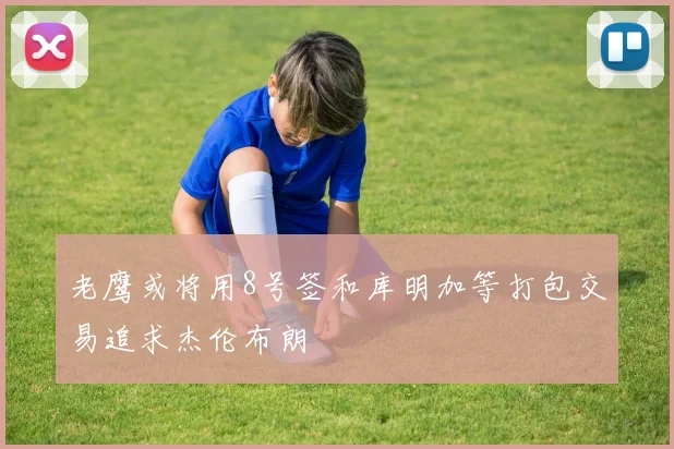 老鹰或将用8号签和库明加等打包交易追求杰伦布朗