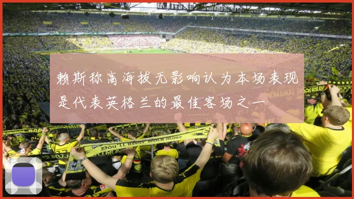 赖斯称高海拔无影响认为本场表现是代表英格兰的最佳客场之一