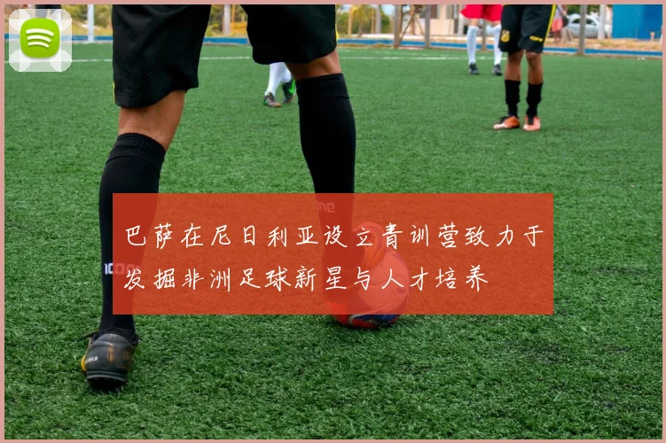 巴萨在尼日利亚设立青训营致力于发掘非洲足球新星与人才培养