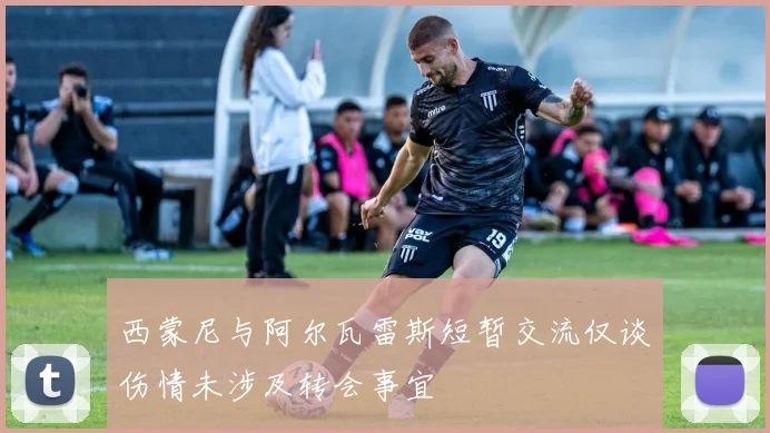 西蒙尼与阿尔瓦雷斯短暂交流仅谈伤情未涉及转会事宜