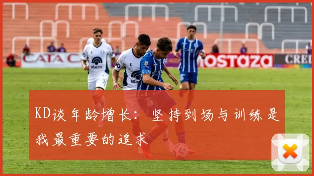 KD谈年龄增长：坚持到场与训练是我最重要的追求