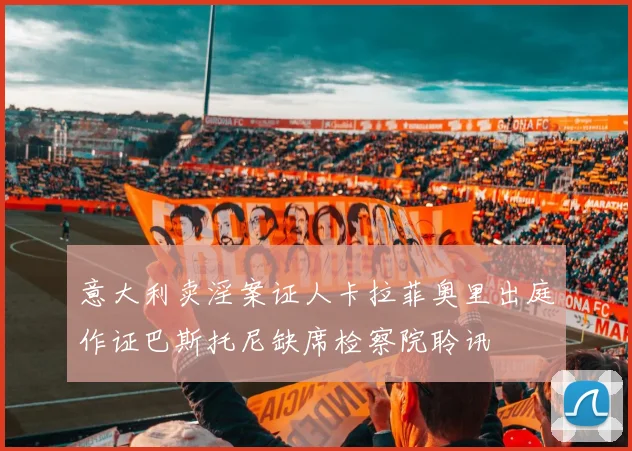 意大利卖淫案证人卡拉菲奥里出庭作证巴斯托尼缺席检察院聆讯