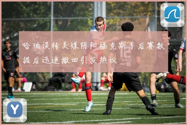 哈珀误转美媒阴阳福克斯季后赛数据后迅速撤回引发热议