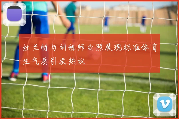 杜兰特与训练师合照展现标准体育生气质引发热议