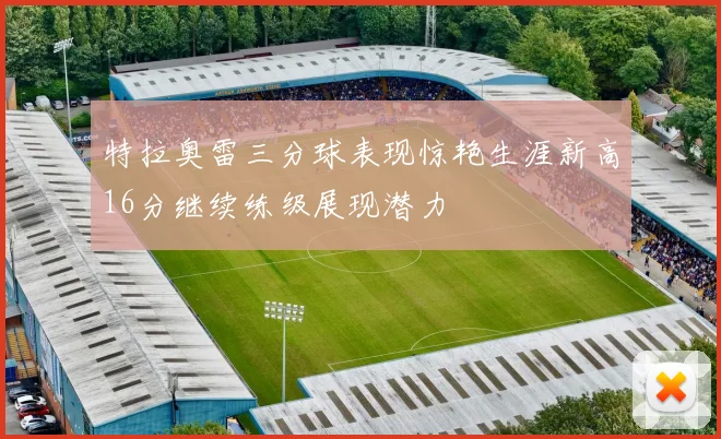 特拉奥雷三分球表现惊艳生涯新高16分继续练级展现潜力