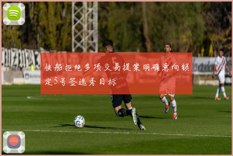 快船拒绝多项交易提案明确意向锁定5号签选秀目标