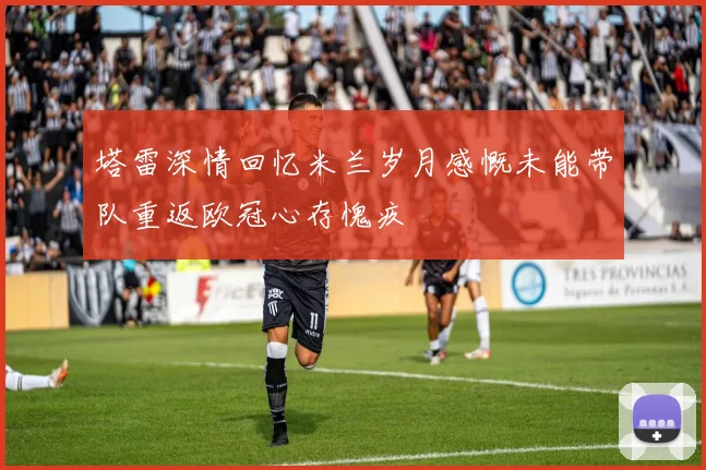 塔雷深情回忆米兰岁月感慨未能带队重返欧冠心存愧疚