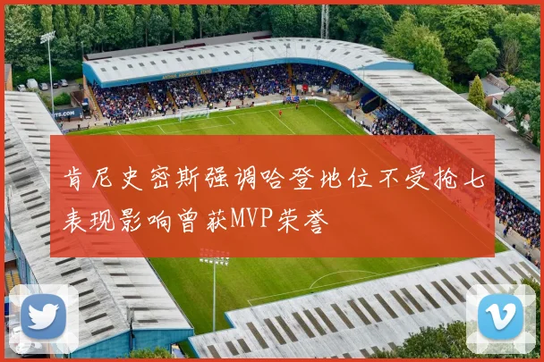 肯尼史密斯强调哈登地位不受抢七表现影响曾获MVP荣誉