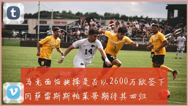 马竞面临抉择是否以2600万欧签下冈萨雷斯斯帕莱蒂期待其回归