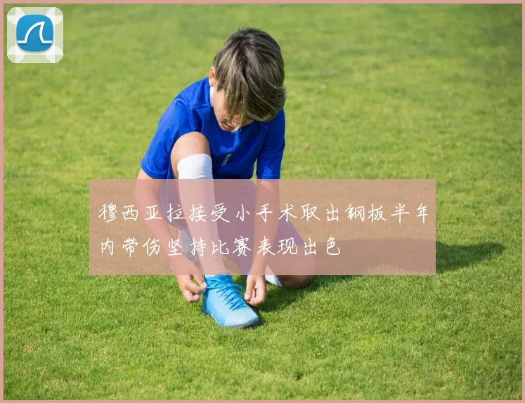 穆西亚拉接受小手术取出钢板半年内带伤坚持比赛表现出色