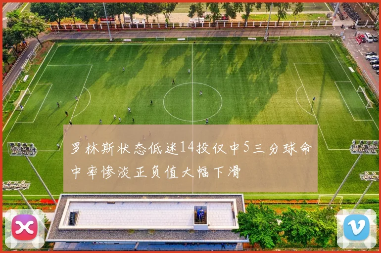罗林斯状态低迷14投仅中5三分球命中率惨淡正负值大幅下滑