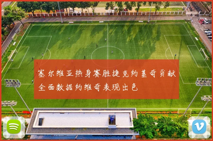 塞尔维亚热身赛胜捷克约基奇贡献全面数据约维奇表现出色