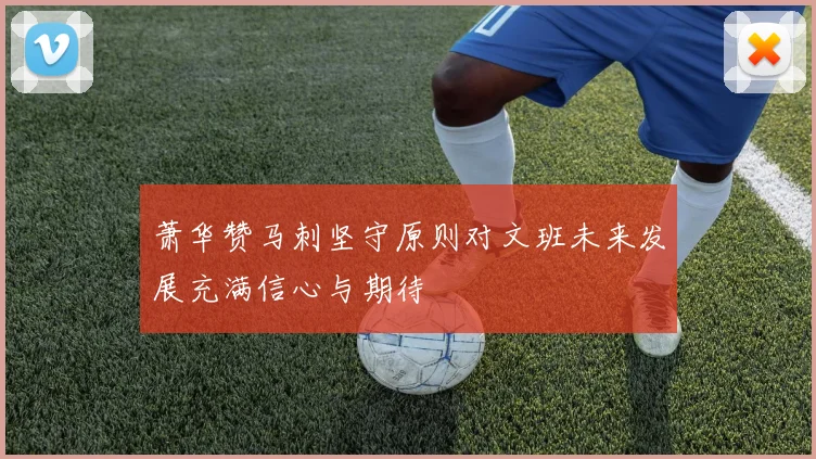 萧华赞马刺坚守原则对文班未来发展充满信心与期待