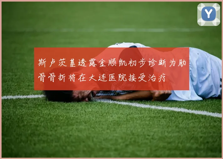 斯卢茨基透露金顺凯初步诊断为肋骨骨折将在大连医院接受治疗