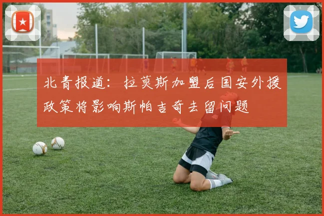北青报道：拉莫斯加盟后国安外援政策将影响斯帕吉奇去留问题