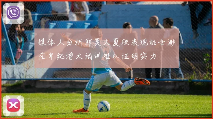 媒体人分析郭昊文夏联表现机会渺茫年纪增大试训难以证明实力