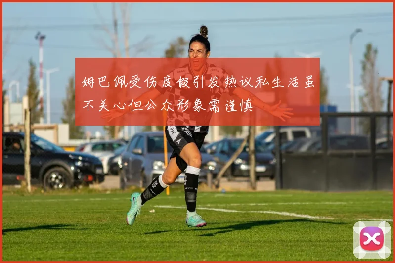 姆巴佩受伤度假引发热议私生活虽不关心但公众形象需谨慎
