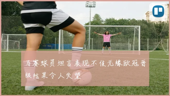 马赛球员坦言表现不佳无缘欧冠晋级结果令人失望