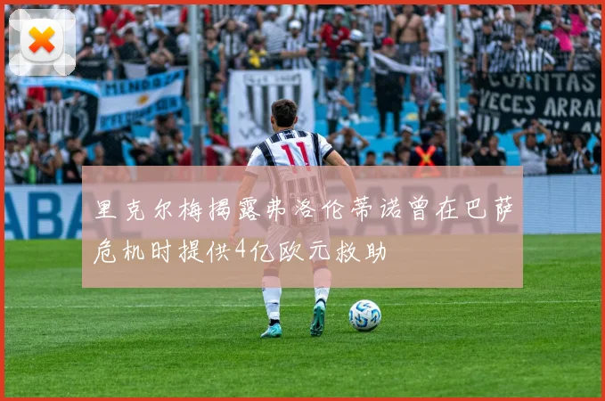 里克尔梅揭露弗洛伦蒂诺曾在巴萨危机时提供4亿欧元救助