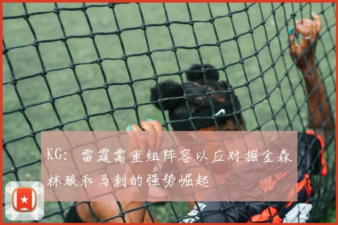 KG：雷霆需重组阵容以应对掘金森林狼和马刺的强势崛起