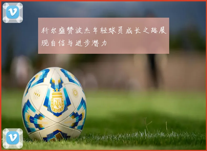 科尔盛赞波杰年轻球员成长之路展现自信与进步潜力