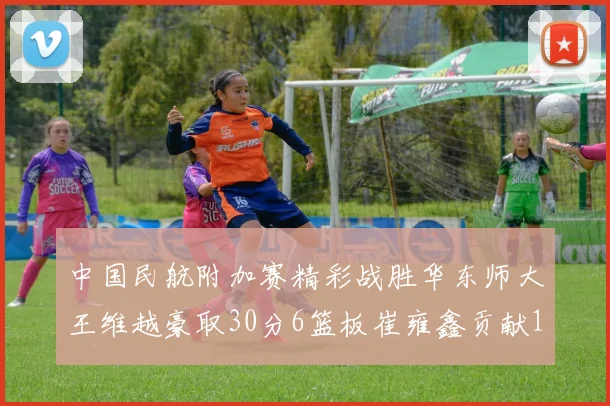 中国民航附加赛精彩战胜华东师大王维越豪取30分6篮板崔雍鑫贡献12分13篮板15助攻