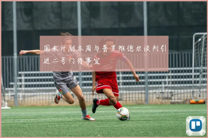 国米计划本周与普罗维德尔谈判引进二号门将事宜