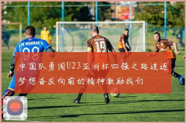 中国队勇闯U23亚洲杯四强之路追逐梦想奋发向前的精神激励我们