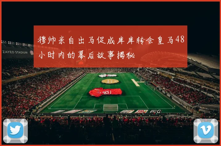 穆帅亲自出马促成库库转会皇马48小时内的幕后故事揭秘