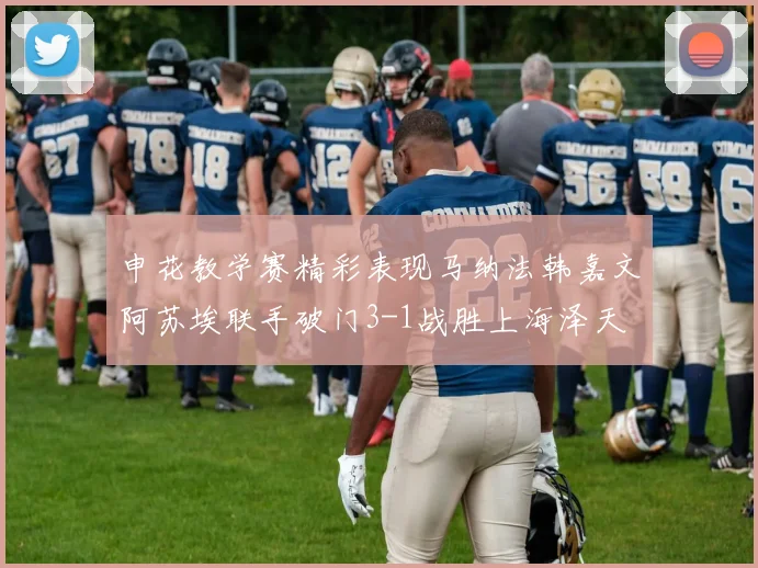 申花教学赛精彩表现马纳法韩嘉文阿苏埃联手破门3-1战胜上海泽天