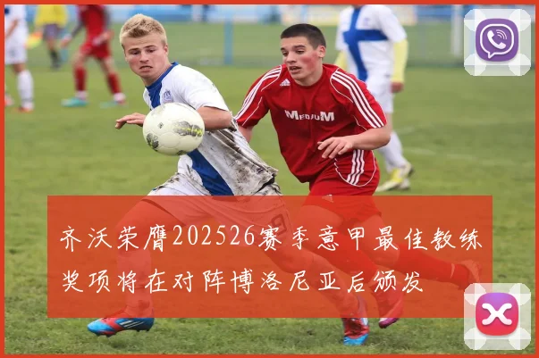 齐沃荣膺202526赛季意甲最佳教练奖项将在对阵博洛尼亚后颁发