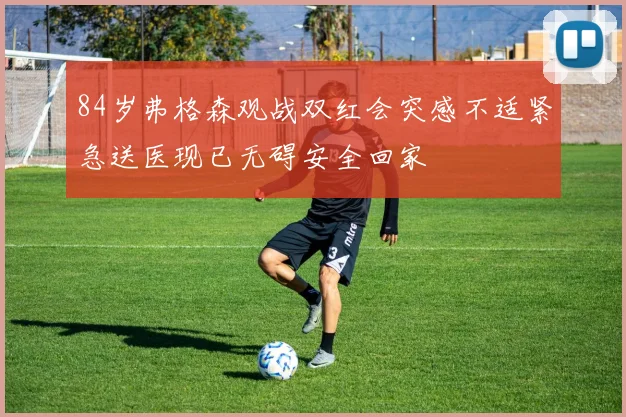 84岁弗格森观战双红会突感不适紧急送医现已无碍安全回家
